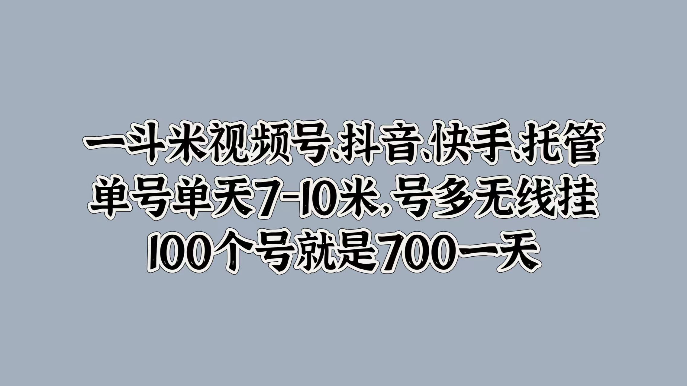 一斗米视频号、抖音、快手、托管，单号单天7-10米，号多无线挂，100个号就是700一天-南风轻创