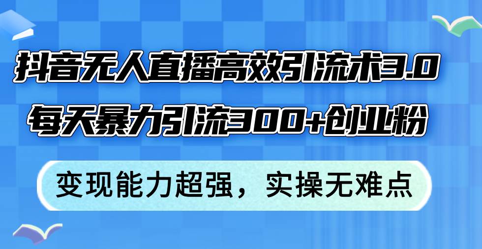 抖音无人直播高效引流术3.0，每天暴力引流300+创业粉，变现能力超强，…-南风轻创