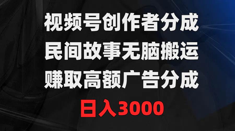 视频号创作者分成，民间故事无脑搬运，赚取高额广告分成，日入3000-南风轻创