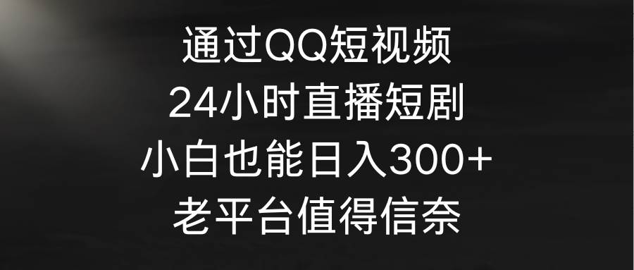 通过QQ短视频、24小时直播短剧，小白也能日入300+，老平台值得信奈-南风轻创