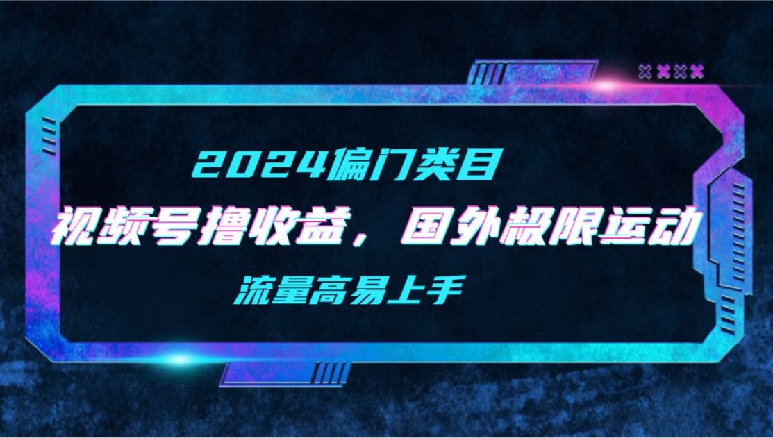 【2024偏门类目】视频号撸收益，二创国外极限运动视频锦集，流量高易上手-南风轻创