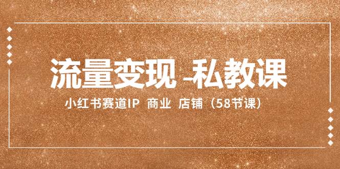 流量变现-私教课：小红书赛道IP  商业  店铺（58节课）-南风轻创