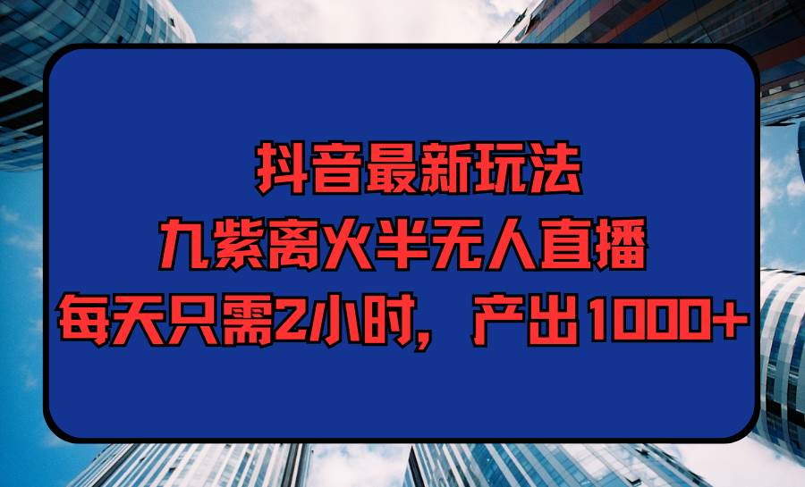 抖音最新玩法，九紫离火半无人直播，每天只需2小时，产出1000+-南风轻创