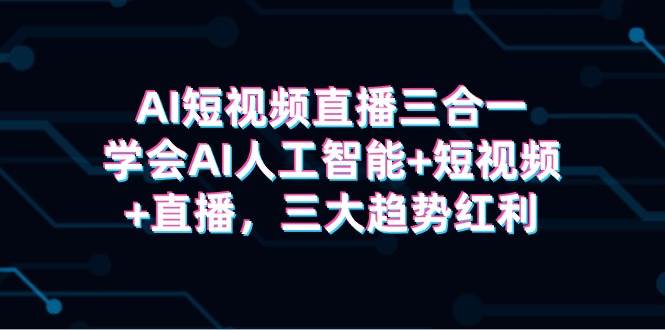 AI短视频直播三合一，学会AI人工智能+短视频+直播，三大趋势红利-南风轻创
