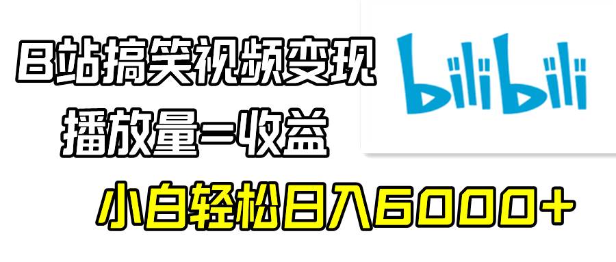 B站搞笑视频变现，播放量=收益，小白轻松日入6000+-南风轻创