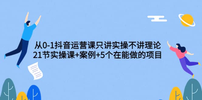 从0-1抖音运营课只讲实操不讲理论：21节实操课+案例+5个在能做的项目-南风轻创