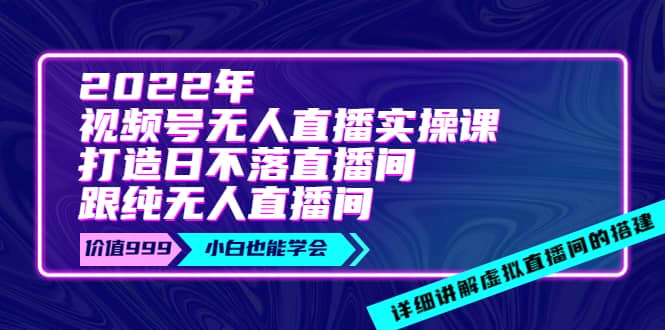 2022年《视频号无人直播实操课》打造日不落直播间+纯无人直播间-南风轻创