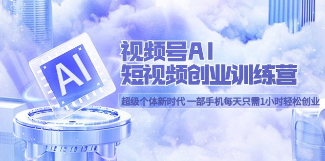 视频号AI短视频创业训练营 超级个体新时代 一部手机每天只需1小时轻松创业-南风轻创