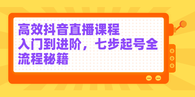 高效抖音直播课程，入门到进阶，七步起号全流程秘籍-南风轻创