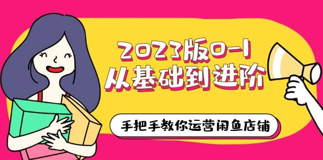 2023版0-1从基础到进阶，手把手教你运营闲鱼店铺（10节视频课）-南风轻创
