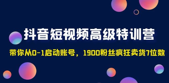 抖音短视频高级特训营：带你从0-1启动账号，1900粉丝疯狂卖货7位数-南风轻创