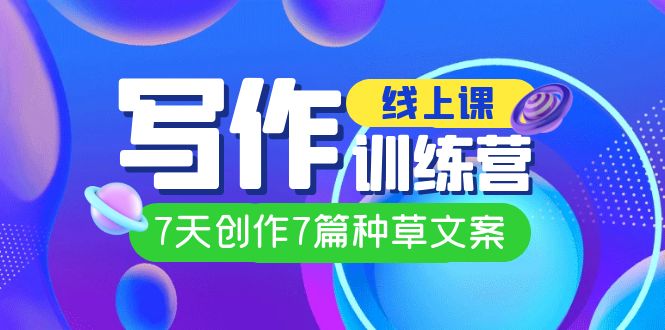 线上创作写作训练营，7天创作7篇种草文案（7节直播课）-南风轻创