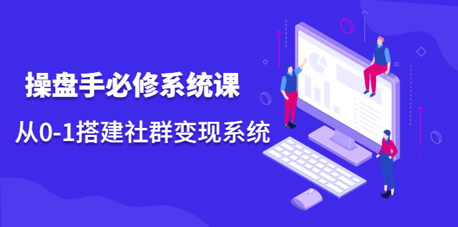 操盘手必修系统课，从0-1搭建社群变现系统价值999元-南风轻创