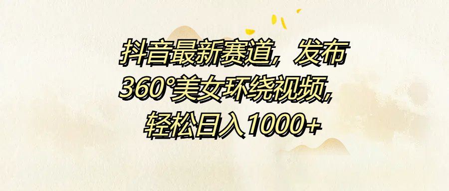 抖音最新赛道，发布360°美女环绕视频，轻松日入1000+-南风轻创