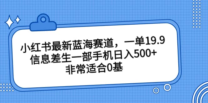 小红书最新蓝海赛道，一单19.9，信息差生一部手机日入500+，非常适合0基础小白-南风轻创