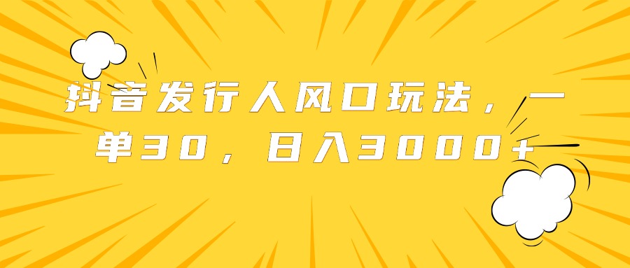 抖音发行人风口玩法，一单30，日入3000+-南风轻创