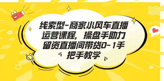 线索型-商家小风车直播运营课程，操盘手助力留资直播间带货0-1手把手教学-南风轻创