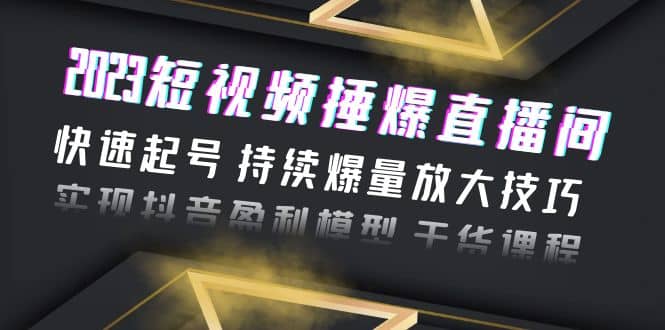 2023短视频捶爆直播间：快速起号 持续爆量放大技巧 实现抖音盈利模型 干货-南风轻创