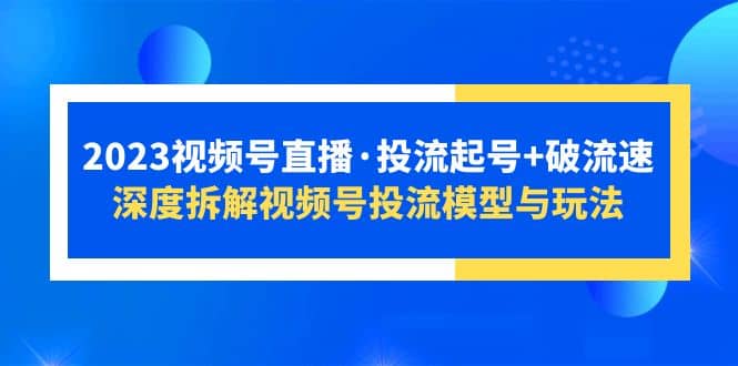 2023视频号直播·投流起号+破流速，深度拆解视频号投流模型与玩法-南风轻创