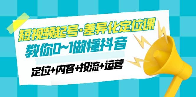 2023短视频起号·差异化定位课：0~1做懂抖音（定位+内容+投流+运营）-南风轻创