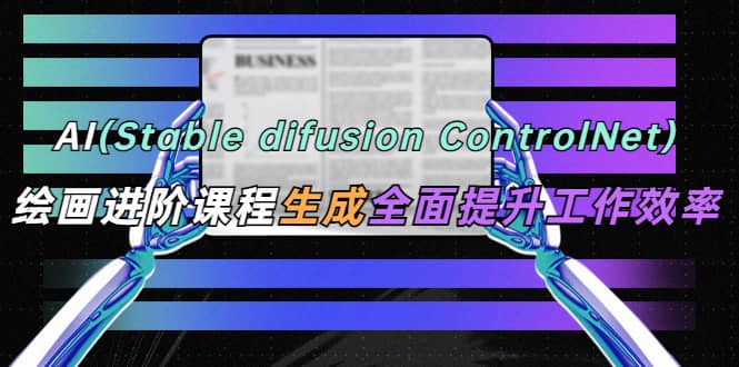 AI（stable difusion ControlNet）绘画进阶课程 办公场景 全面提升工作效率-南风轻创