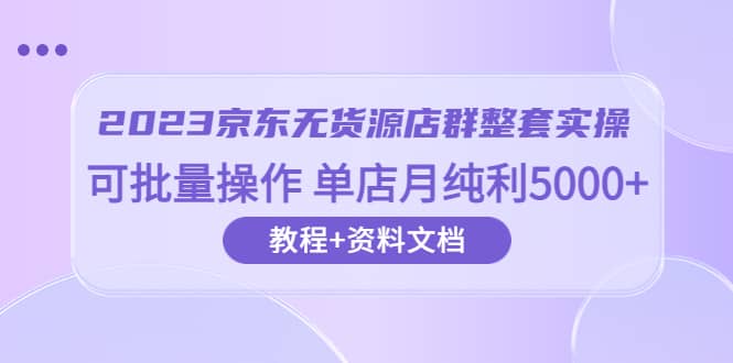 2023京东-无货源店群整套实操 可批量操作 单店月纯利5000+63节课+资料文档-南风轻创