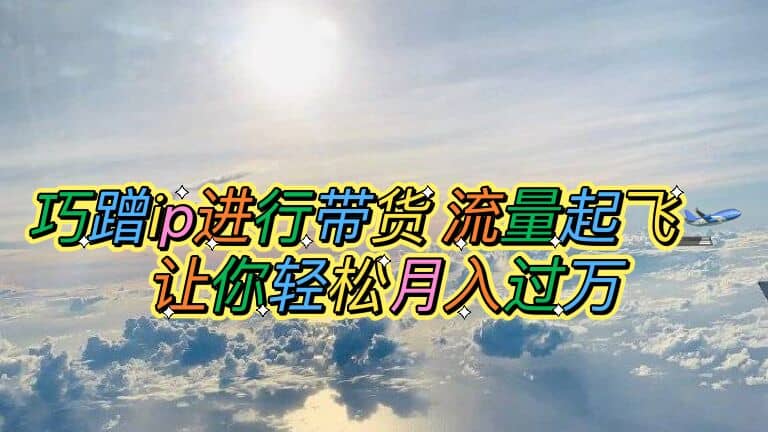 巧蹭ip进行带货，流量起飞，让你轻松月入过万-南风轻创