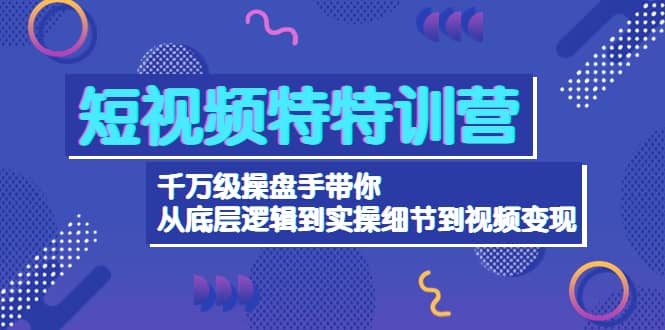 短视频特特训营：千万级操盘手带你从底层逻辑到实操细节到变现-价值2580-南风轻创