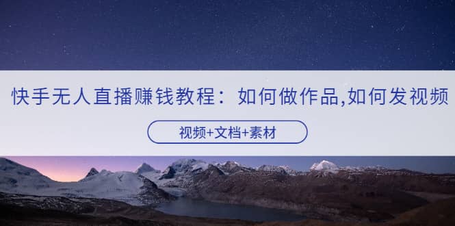 快手无人直播赚钱教程：如何做作品+发视频（视频+文档+素材）-南风轻创