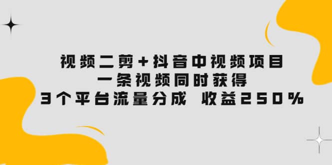 视频二剪+抖音中视频项目：一条视频获得3个平台流量分成 收益250% 价值4980-南风轻创