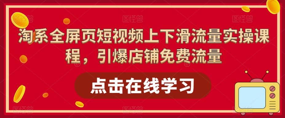 淘系-全屏页短视频上下滑流量实操课程，引爆店铺免费流量（87节视频课）-南风轻创