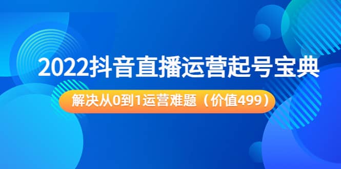 2022抖音直播运营起号宝典：解决从0到1运营难题（价值499）-南风轻创