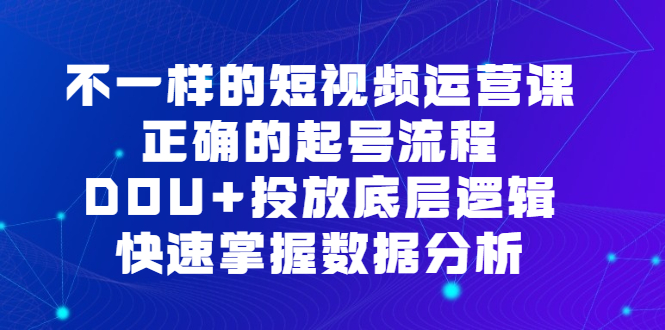 不一样的短视频运营课，正确的起号流程，DOU+投放底层逻辑，快速掌握数据分析-南风轻创