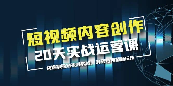 短视频内容创作20天实战运营课，快速掌握短视频领域，洞察短视频新玩法-南风轻创