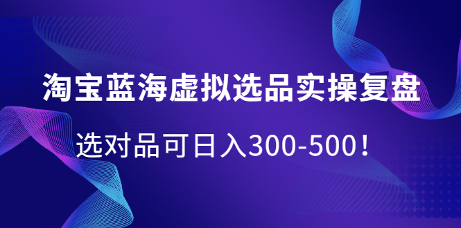 淘宝蓝海虚拟选品实操复盘，选对品可日入300-500！-南风轻创