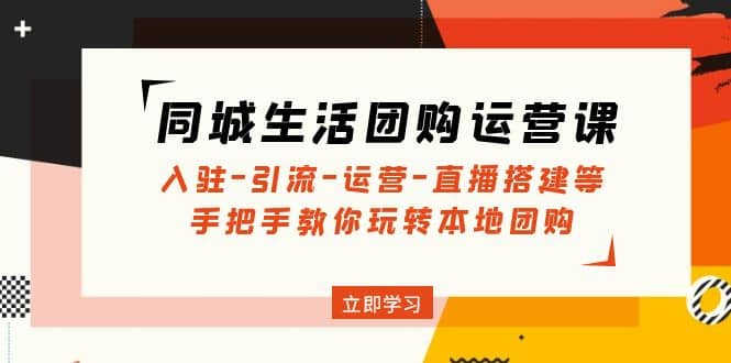 同城生活团购运营课：入驻-引流-运营-直播搭建等 玩转本地团购(无水印)-南风轻创