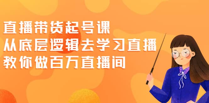 直播带货起号课，从底层逻辑去学习直播 教你做百万直播间-南风轻创