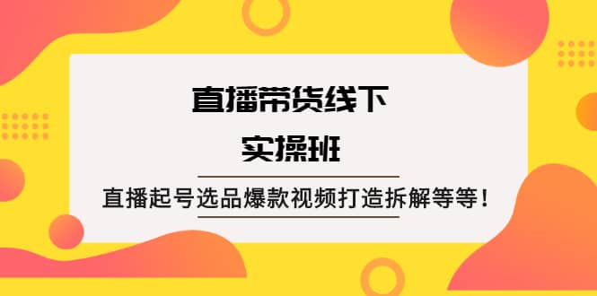 直播带货线下实操班：直播起号选品爆款视频打造拆解等等-南风轻创