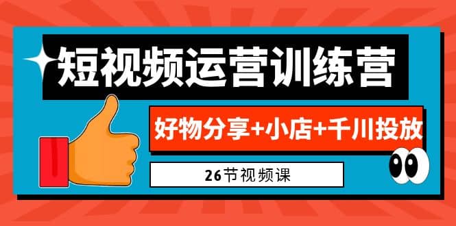0基础短视频运营训练营：好物分享+小店+千川投放（26节视频课）-南风轻创