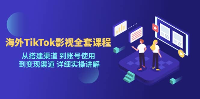 海外TikTok/影视全套课程，从搭建渠道 到账号使用 到变现渠道 详细实操讲解-南风轻创