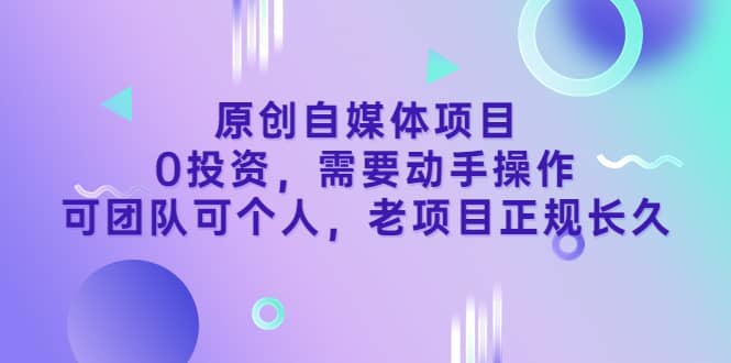 原创自媒体项目，0投资，需要动手操作，可团队可个人，老项目正规长久-南风轻创