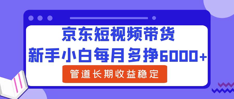 新手小白每月多挣6000+京东短视频带货，可管道长期稳定收益-南风轻创