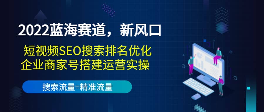 2022蓝海赛道，新风口：短视频SEO搜索排名优化+企业商家号搭建运营实操-南风轻创