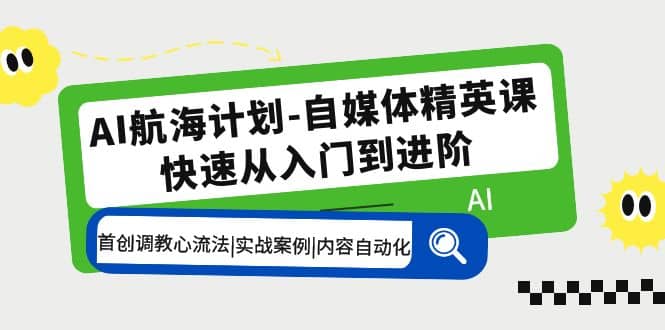 AI航海计划-自媒体精英课 入门到进阶 首创调教心流法|实战案例|内容自动化-南风轻创