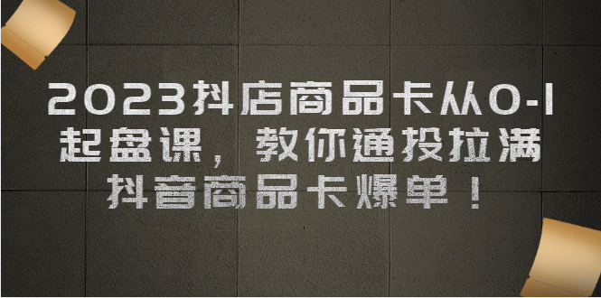2023抖店商品卡从0-1 起盘课，教你通投拉满，抖音商品卡爆单-南风轻创