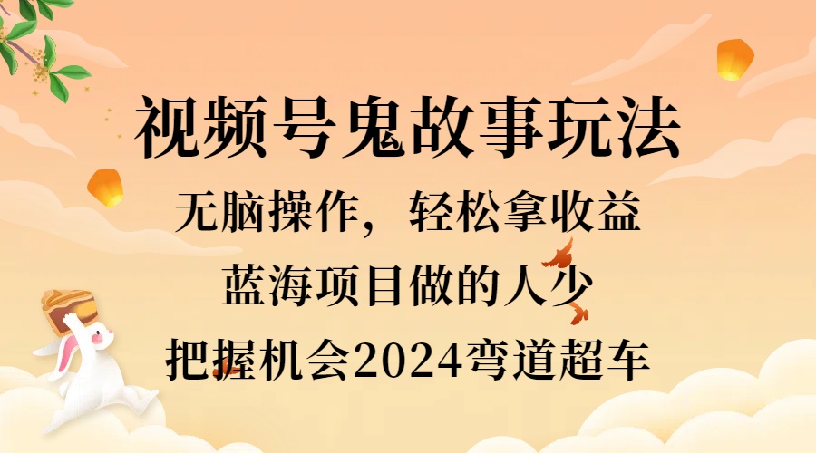 视频号冷门玩法，无脑操作，小白轻松上手拿收益，鬼故事流量爆火，轻松三位数，2024实现弯道超车-南风轻创