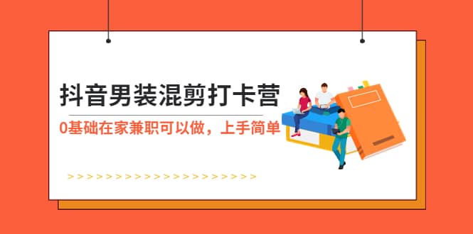 抖音男装-混剪打卡营，0基础在家兼职可以做，上手简单-南风轻创