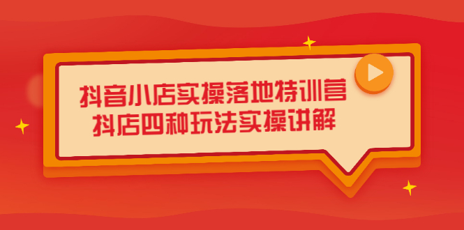抖音小店实操落地特训营，抖店四种玩法实操讲解（干货视频）-南风轻创