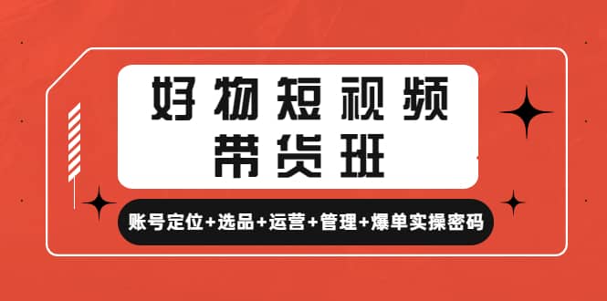 好物短视频带货班：账号定位+选品+运营+管理+爆单实操密码-南风轻创
