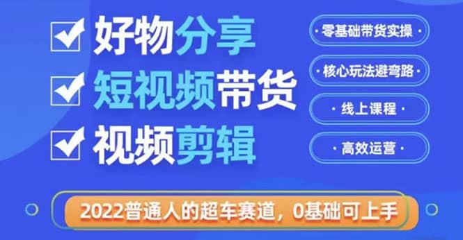 2022普通人的超车赛道「好物分享短视频带货」利用业余时间赚钱（价值398）-南风轻创